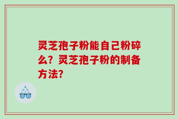 灵芝孢子粉能自己粉碎么？灵芝孢子粉的制备方法？