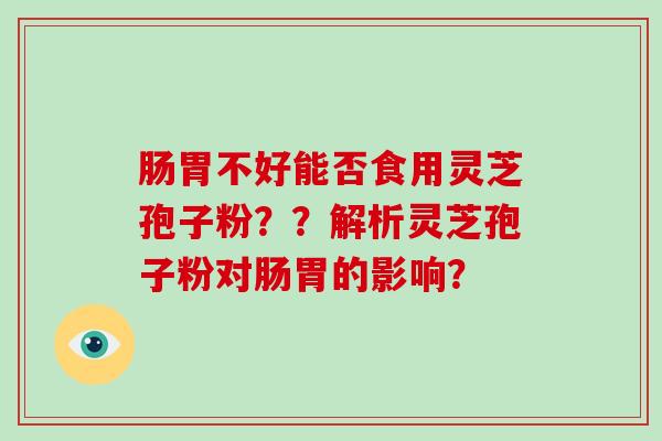 肠胃不好能否食用灵芝孢子粉？？解析灵芝孢子粉对肠胃的影响？