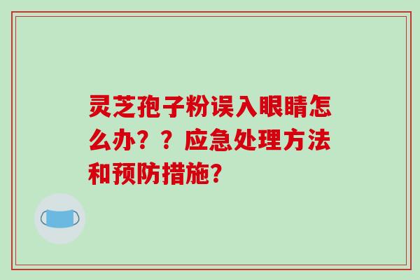 灵芝孢子粉误入眼睛怎么办？？应急处理方法和措施？