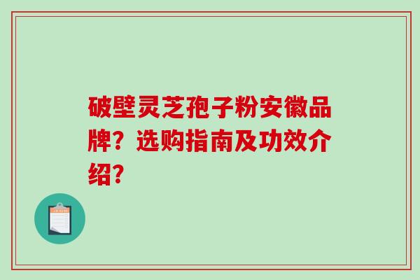 破壁灵芝孢子粉安徽品牌？选购指南及功效介绍？
