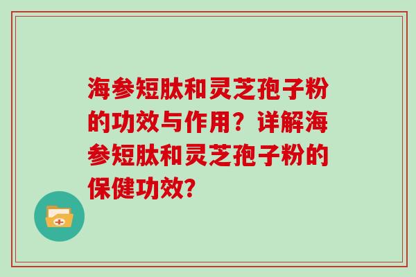 海参短肽和灵芝孢子粉的功效与作用？详解海参短肽和灵芝孢子粉的保健功效？