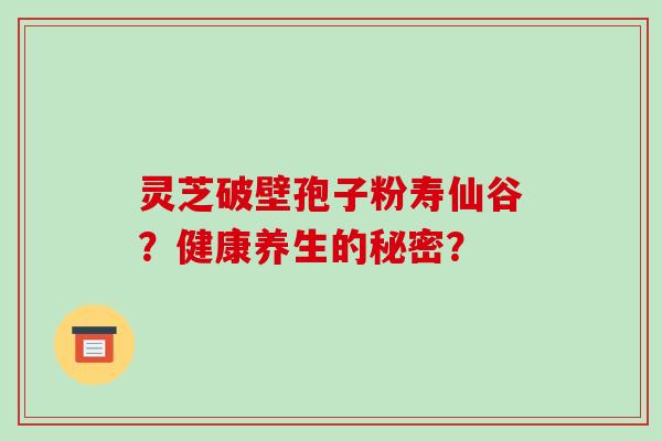 灵芝破壁孢子粉寿仙谷？健康养生的秘密？