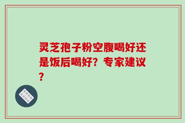 灵芝孢子粉空腹喝好还是饭后喝好？专家建议？