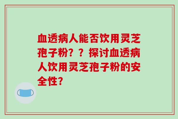 透人能否饮用灵芝孢子粉？？探讨透人饮用灵芝孢子粉的安全性？
