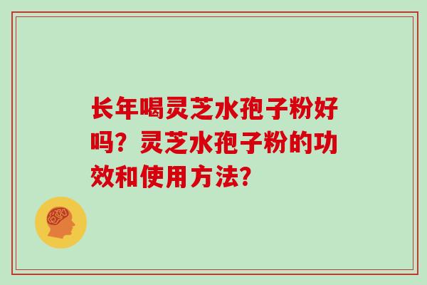 长年喝灵芝水孢子粉好吗？灵芝水孢子粉的功效和使用方法？