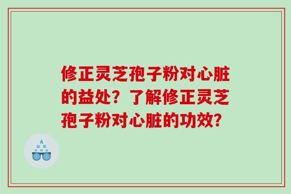 修正灵芝孢子粉对的益处？了解修正灵芝孢子粉对的功效？