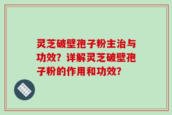 灵芝破壁孢子粉主与功效？详解灵芝破壁孢子粉的作用和功效？