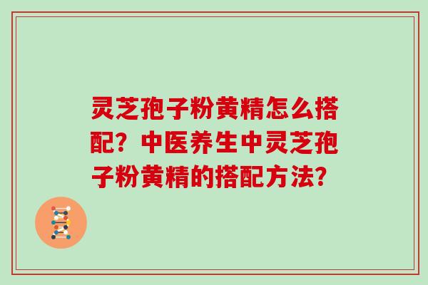 灵芝孢子粉黄精怎么搭配？中医养生中灵芝孢子粉黄精的搭配方法？