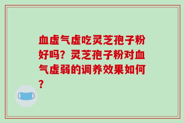 虚气虚吃灵芝孢子粉好吗？灵芝孢子粉对气虚弱的调养效果如何？