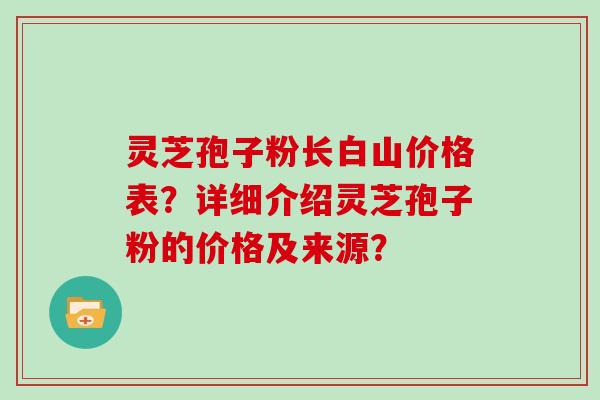 灵芝孢子粉长白山价格表？详细介绍灵芝孢子粉的价格及来源？