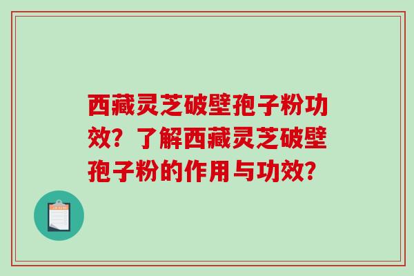 西藏灵芝破壁孢子粉功效？了解西藏灵芝破壁孢子粉的作用与功效？