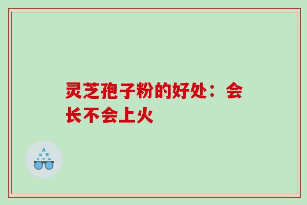 灵芝孢子粉的好处：会长不会上火