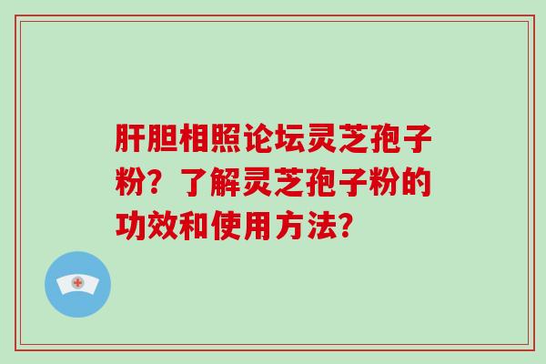 胆相照论坛灵芝孢子粉？了解灵芝孢子粉的功效和使用方法？