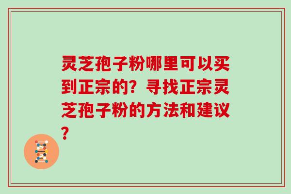 灵芝孢子粉哪里可以买到正宗的？寻找正宗灵芝孢子粉的方法和建议？