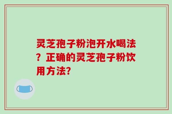 灵芝孢子粉泡开水喝法？正确的灵芝孢子粉饮用方法？