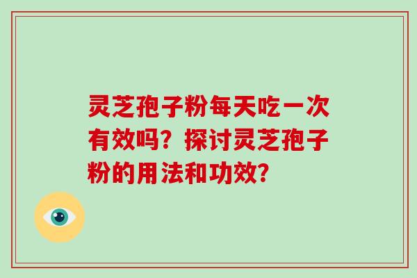 灵芝孢子粉每天吃一次有效吗？探讨灵芝孢子粉的用法和功效？
