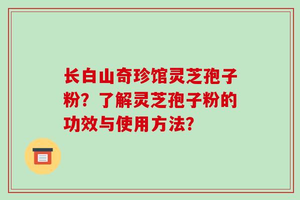 长白山奇珍馆灵芝孢子粉？了解灵芝孢子粉的功效与使用方法？