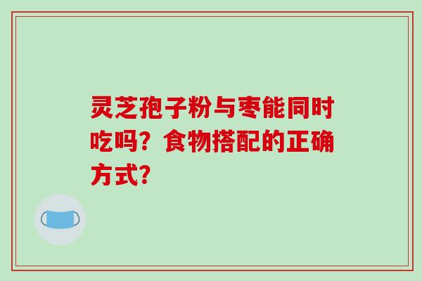 灵芝孢子粉与枣能同时吃吗？食物搭配的正确方式？