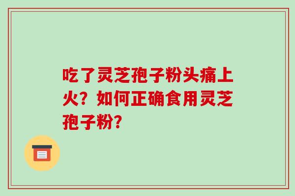 吃了灵芝孢子粉头痛上火？如何正确食用灵芝孢子粉？