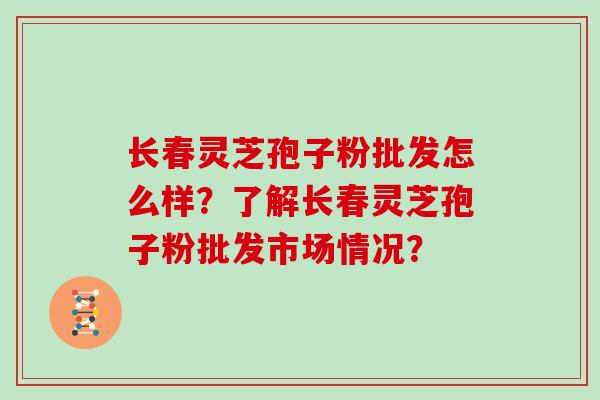 长春灵芝孢子粉批发怎么样？了解长春灵芝孢子粉批发市场情况？
