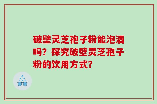 破壁灵芝孢子粉能泡酒吗？探究破壁灵芝孢子粉的饮用方式？