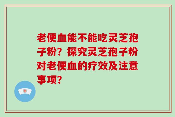 老便能不能吃灵芝孢子粉？探究灵芝孢子粉对老便的疗效及注意事项？