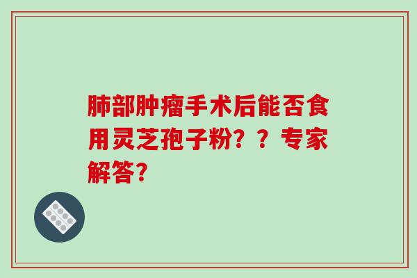 部手术后能否食用灵芝孢子粉？？专家解答？