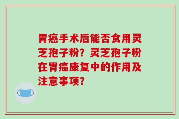 胃手术后能否食用灵芝孢子粉？灵芝孢子粉在胃康复中的作用及注意事项？
