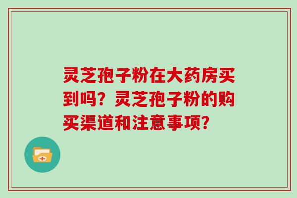 灵芝孢子粉在大药房买到吗？灵芝孢子粉的购买渠道和注意事项？