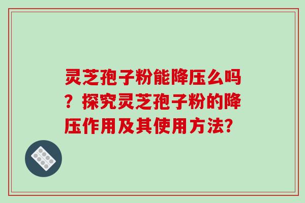 灵芝孢子粉能么吗？探究灵芝孢子粉的作用及其使用方法？