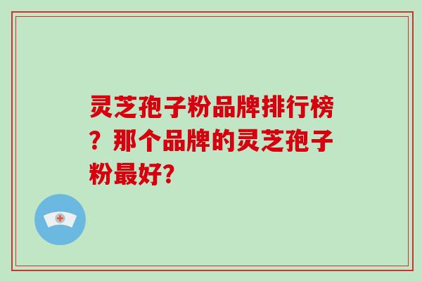 灵芝孢子粉品牌排行榜？那个品牌的灵芝孢子粉好？