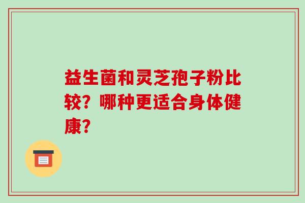 益生菌和灵芝孢子粉比较？哪种更适合身体健康？
