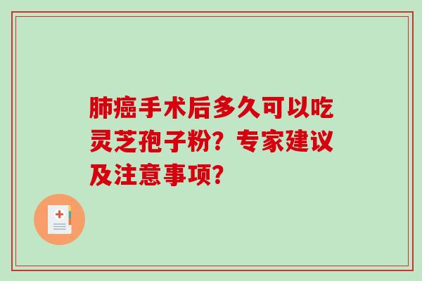 手术后多久可以吃灵芝孢子粉？专家建议及注意事项？