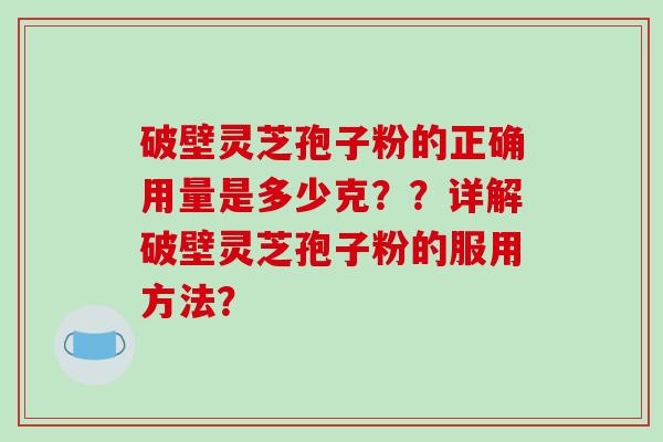 破壁灵芝孢子粉的正确用量是多少克？？详解破壁灵芝孢子粉的服用方法？