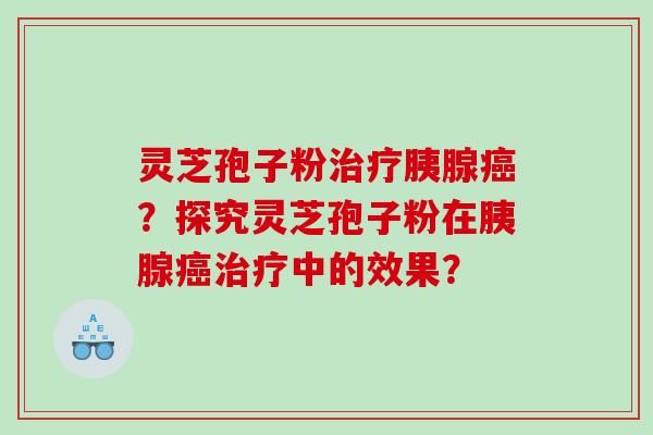 灵芝孢子粉胰腺？探究灵芝孢子粉在胰腺中的效果？