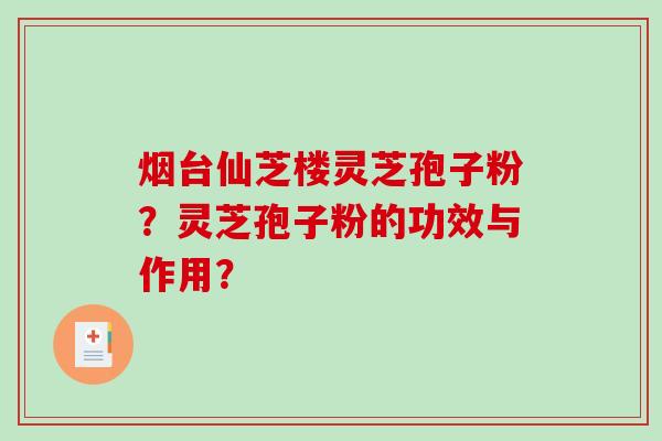 烟台仙芝楼灵芝孢子粉？灵芝孢子粉的功效与作用？