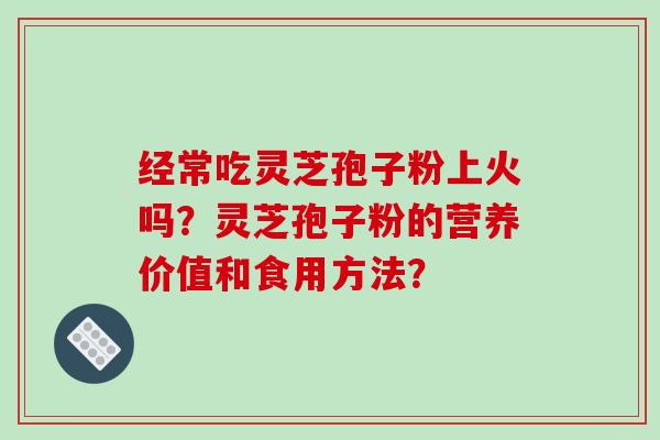经常吃灵芝孢子粉上火吗？灵芝孢子粉的营养价值和食用方法？