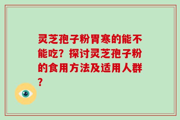 灵芝孢子粉胃寒的能不能吃？探讨灵芝孢子粉的食用方法及适用人群？