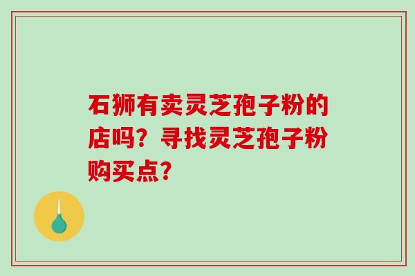 石狮有卖灵芝孢子粉的店吗？寻找灵芝孢子粉购买点？
