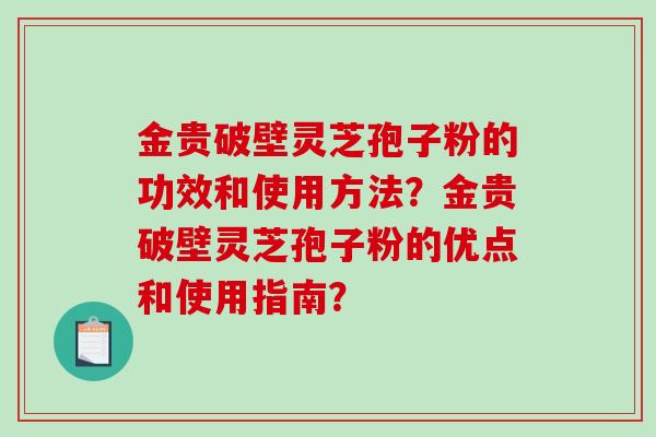 金贵破壁灵芝孢子粉的功效和使用方法？金贵破壁灵芝孢子粉的优点和使用指南？