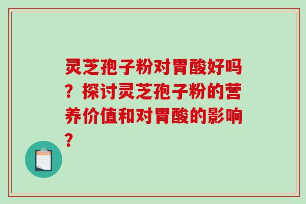 灵芝孢子粉对胃酸好吗？探讨灵芝孢子粉的营养价值和对胃酸的影响？