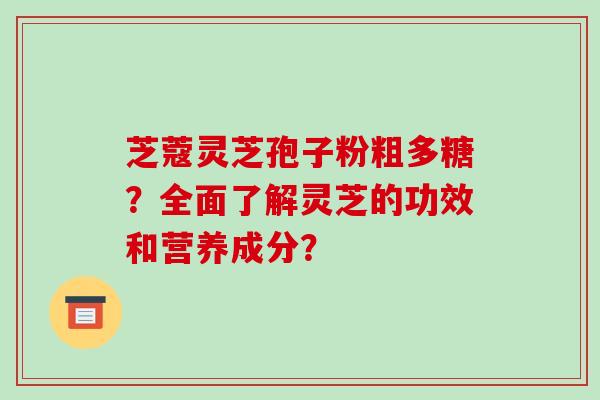 芝蔻灵芝孢子粉粗多糖？全面了解灵芝的功效和营养成分？