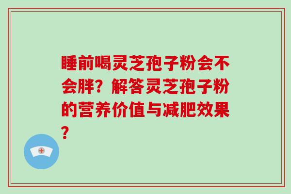 睡前喝灵芝孢子粉会不会胖？解答灵芝孢子粉的营养价值与效果？