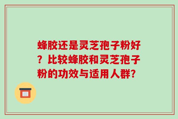 蜂胶还是灵芝孢子粉好？比较蜂胶和灵芝孢子粉的功效与适用人群？