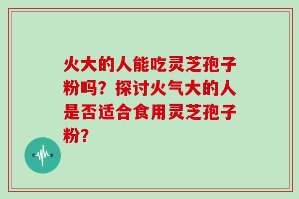 火大的人能吃灵芝孢子粉吗？探讨火气大的人是否适合食用灵芝孢子粉？