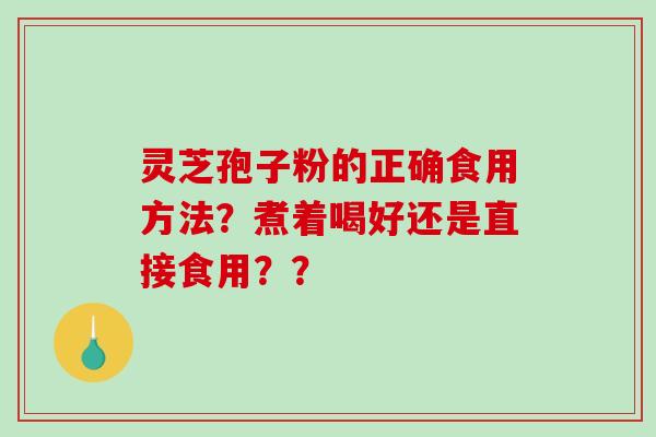 灵芝孢子粉的正确食用方法？煮着喝好还是直接食用？？