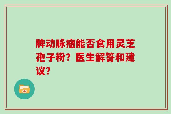脾动脉瘤能否食用灵芝孢子粉？医生解答和建议？