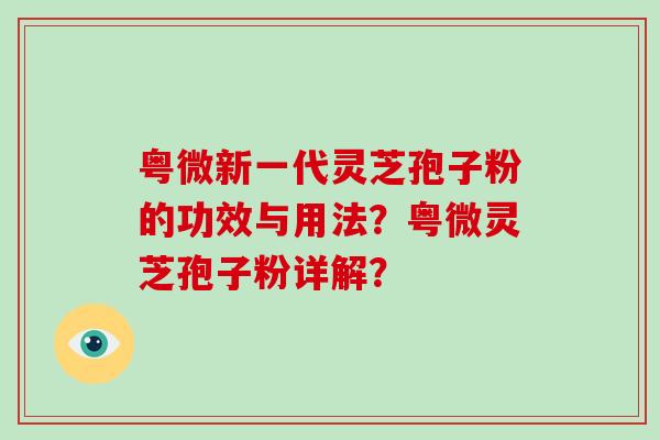 粤微新一代灵芝孢子粉的功效与用法？粤微灵芝孢子粉详解？
