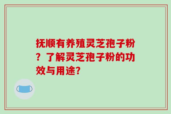 抚顺有养殖灵芝孢子粉？了解灵芝孢子粉的功效与用途？