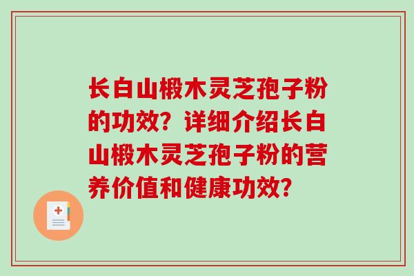长白山椴木灵芝孢子粉的功效？详细介绍长白山椴木灵芝孢子粉的营养价值和健康功效？